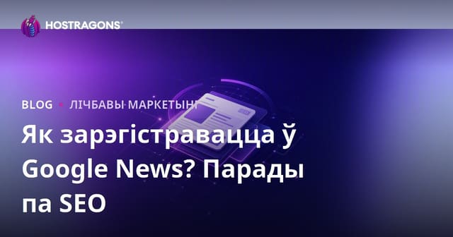 Рэгістрацыя ў Google News: пакрокавае кіраўніцтва і SEO-парады для навінавых сайтаў