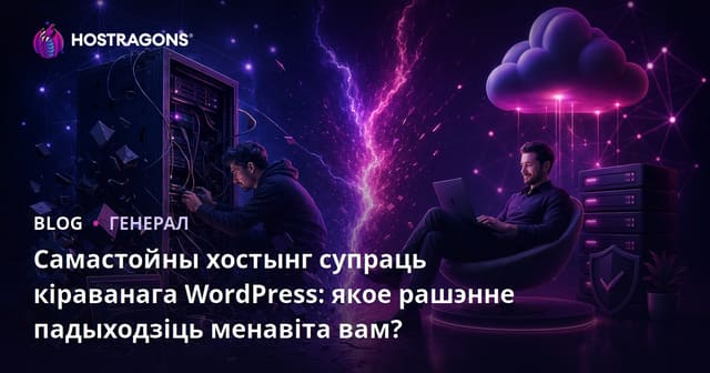Самастойны хостынг супраць кіраванага WordPress: якое рашэнне падыходзіць менавіта вам?