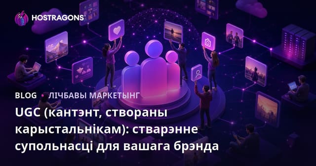 UGC (кантэнт, створаны карыстальнікам): стварэнне супольнасці для вашага брэнда
