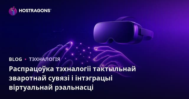 Распрацоўка тэхналогіі тактыльнай зваротнай сувязі і інтэграцыі віртуальнай рэальнасці