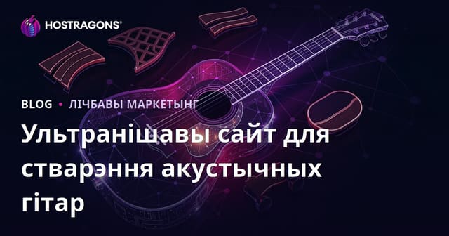 Ультра-нішавы сайт па вырабе акустычнай гітары і лютніерскіх матэрыялах: Як стаць аўтарытэтам у вузкай тэме