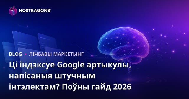 Ці індэксуе Google артыкулы, напісаныя штучным інтэлектам? Поўны гайд 2026