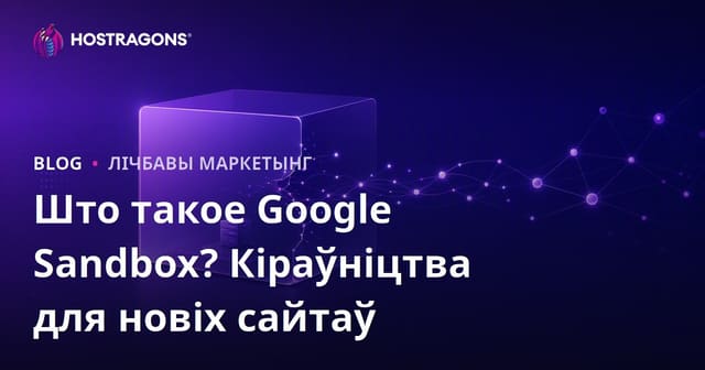 Што такое Google Sandbox? Як новым сайтам выйсці з пясочніцы Google