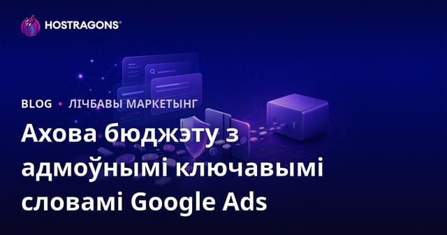 Як абараніць Google Ads бюджэт з дапамогай негатыўных ключавых слоў (2026)