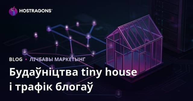 Як стварыць блог пра Tiny House: вытворчасць, дазвольныя працэсы і SEO-стратэгіі для нішы ў Беларусі