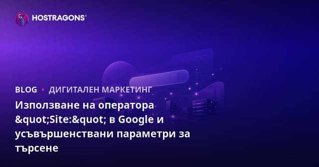 Използване на оператора "Site:" в Google и усъвършенствани параметри за търсене