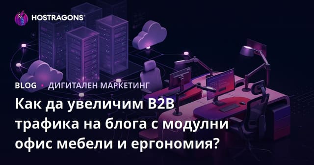 Как да увеличим B2B трафика на блога с модулни офис мебели и ергономия?