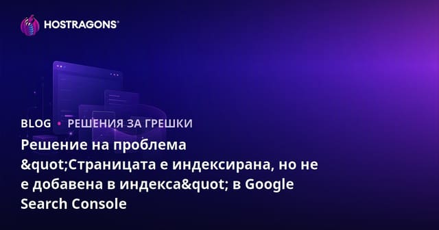 Решение на проблема "Страницата е индексирана, но не е добавена в индекса" в Google Search Console