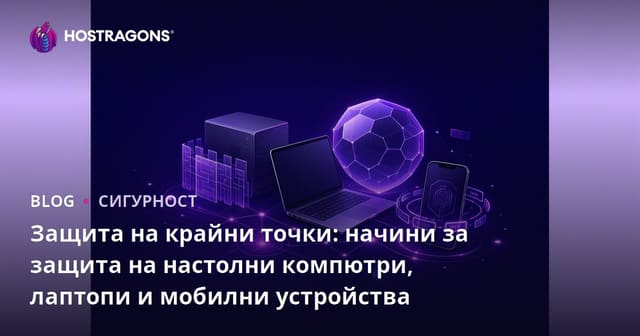 Защита на крайни точки: Как да защитите настолни, лаптопи и мобилни устройства