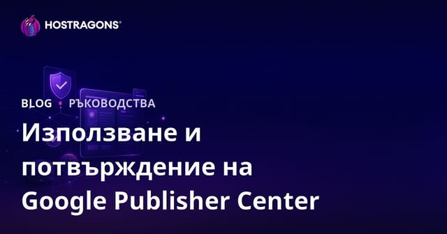 Google Publisher Center в България – настройка и верификация стъпка по стъпка