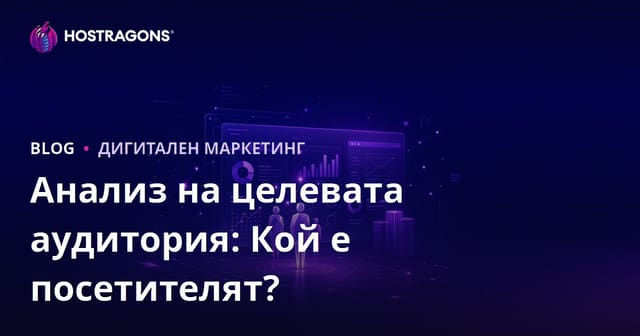 Анализ на целевата аудитория: Кои са посетителите на сайта ви и какво искат?