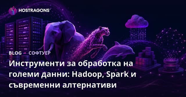 Инструменти за обработка на големи данни: Hadoop, Spark и модерни алтернативи