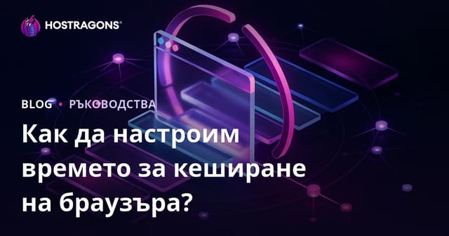 Как да настроите времето за кеширане в браузъра (Browser Caching) – пълно ръководство