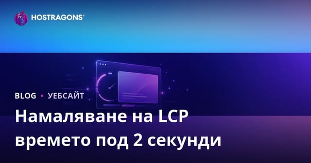 Как да свалите LCP (Largest Contentful Paint) времето под 2 секунди