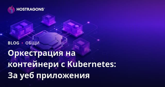 Оркестрация на контейнери с Kubernetes: Как да управляваме уеб приложения ефективно
