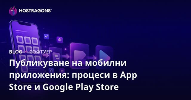 Публикуване на Мобилни Приложения: Процеси за App Store и Google Play Store
