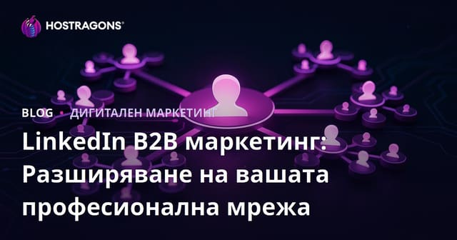 LinkedIn B2B Маркетинг: Разширяване на Вашата Професионална Мрежа