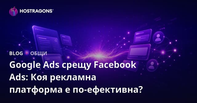 Google Ads срещу Facebook Ads: Коя рекламна платформа е по-ефективна?