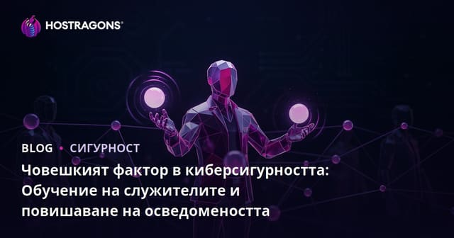 Човешкият фактор в киберсигурността: Обучение на служителите и повишаване на осведомеността