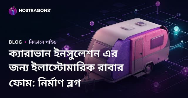 ক্যারাভান ইনসুলেশন এর জন্য ইলাস্টোমারিক রাবার ফোম: নির্মাণ ব্লগ