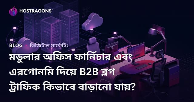 মডুলার অফিস ফার্নিচার এবং এরগোনমি দিয়ে B2B ব্লগ ট্রাফিক কিভাবে বাড়ানো যায়?
