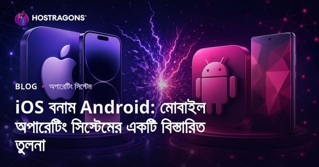 iOS বনাম Android: মোবাইল অপারেটিং সিস্টেমের পূর্ণ তুলনা, কোনটি বেছে নেবেন?