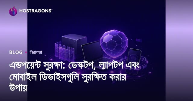 এন্ডপয়েন্ট সুরক্ষা: ডেস্কটপ, ল্যাপটপ ও মোবাইল ডিভাইস নিরাপত্তার আধুনিক কৌশল