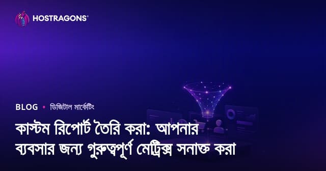 কাস্টম রিপোর্ট তৈরি করা: আপনার ব্যবসার জন্য গুরুত্বপূর্ণ মেট্রিক্স সনাক্ত করা