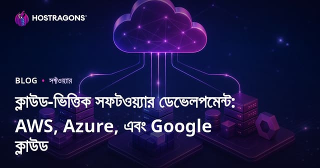 ক্লাউড ভিত্তিক সফটওয়্যার ডেভেলপমেন্ট: AWS, Azure ও Google Cloud এর তুলনা ও সুবিধা