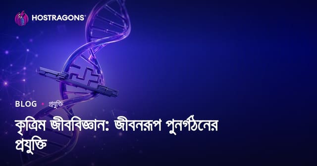 কৃত্রিম জীববিজ্ঞান: জীবন রূপান্তরের প্রযুক্তি ও বাংলাদেশি বাস্তবতা