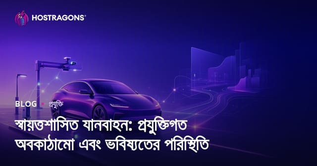 স্বায়ত্তশাসিত যানবাহন: প্রযুক্তিগত অবকাঠামো এবং ভবিষ্যতের পরিস্থিতি