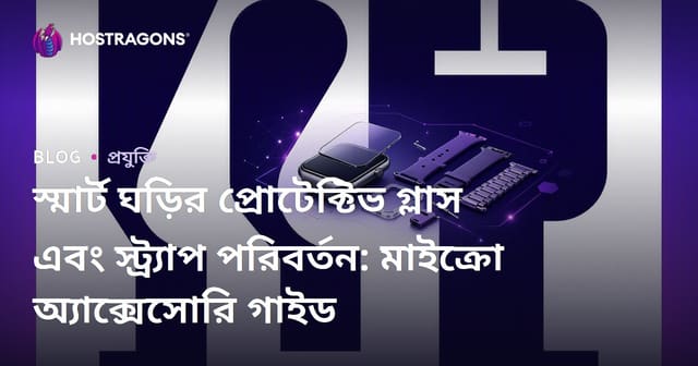 স্মার্ট ঘড়ির প্রোটেক্টিভ গ্লাস এবং স্ট্র্যাপ পরিবর্তন: মাইক্রো অ্যাক্সেসোরি গাইড