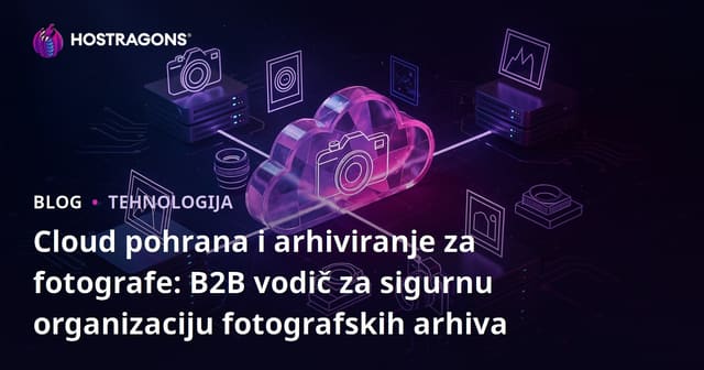 Cloud pohrana i arhiviranje za fotografe: B2B vodič za sigurnu organizaciju fotografskih arhiva