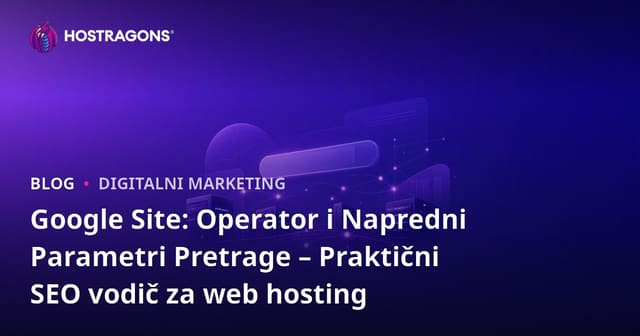 Google Site: Operator i Napredni Parametri Pretrage – Praktični SEO vodič za web hosting