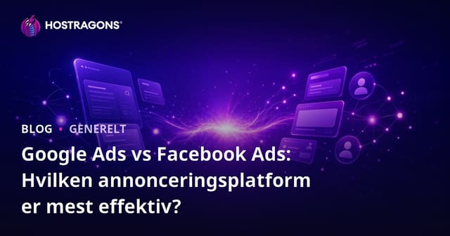 Google Ads vs Facebook Ads: Hvilken annonceringsplatform er mest effektiv?