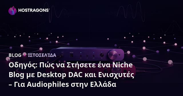 Οδηγός: Πώς να Στήσετε ένα Niche Blog με Desktop DAC και Ενισχυτές – Για Audiophiles στην Ελλάδα