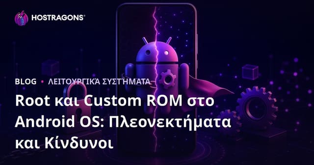 Root και Custom ROM στο Android OS: Πλεονεκτήματα και Κίνδυνοι