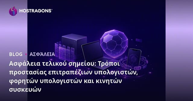 Τελικά Μέτρα Ασφάλειας Endpoints: Πώς να Προστατεύσετε Desktop, Laptop και Κινητές Συσκευές