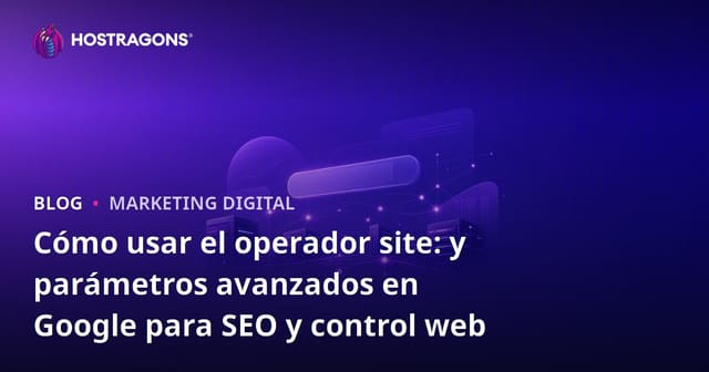Cómo usar el operador site: y parámetros avanzados en Google para SEO y control web