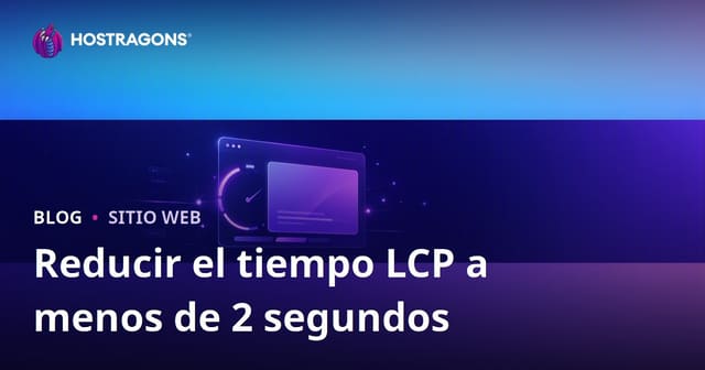 Cómo reducir el LCP (Largest Contentful Paint) por debajo de 2 segundos