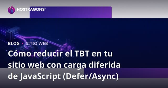 Cómo reducir el TBT en tu sitio web con carga diferida de JavaScript (Defer/Async)