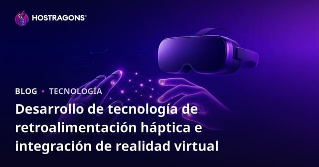 Desarrollo de tecnología de retroalimentación háptica e integración de realidad virtual