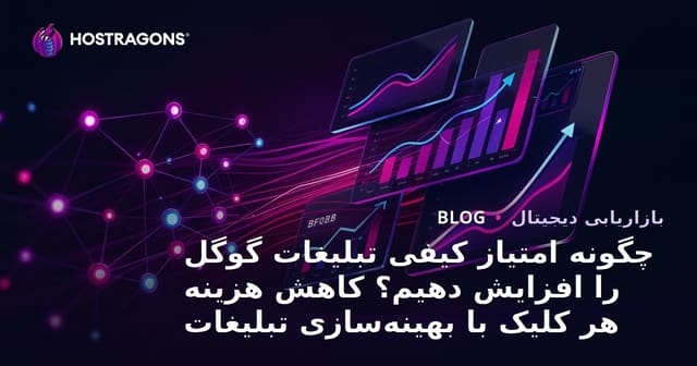 چگونه امتیاز کیفی تبلیغات گوگل را افزایش دهیم؟ کاهش هزینه هر کلیک با بهینه‌سازی تبلیغات