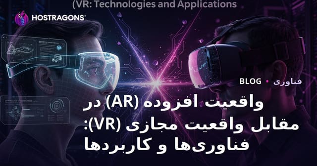 واقعیت افزوده (AR) در مقابل واقعیت مجازی (VR): فناوری‌ها و کاربردها