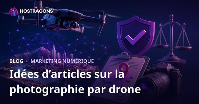 Idées d’articles qui génèrent du trafic sur la photographie par drone et les autorisations de prises de vue aérienne
