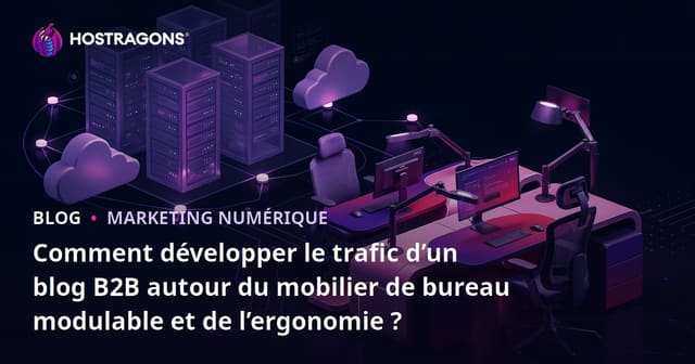 Comment développer le trafic d’un blog B2B autour du mobilier de bureau modulable et de l’ergonomie ?