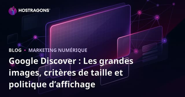 Google Discover : Les grandes images, critères de taille et politique d’affichage