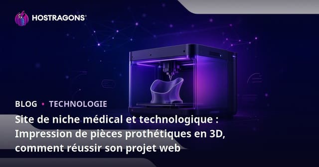 Site de niche médical et technologique : Impression de pièces prothétiques en 3D, comment réussir son projet web