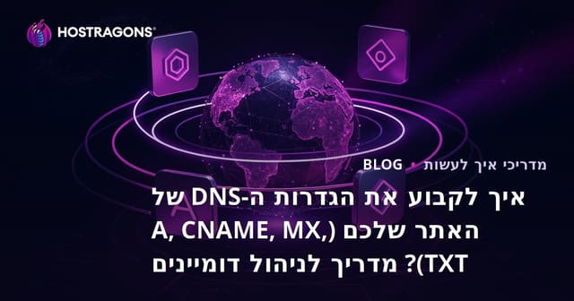 איך לקבוע את הגדרות ה-DNS של האתר שלכם (A, CNAME, MX, TXT)? מדריך לניהול דומיינים