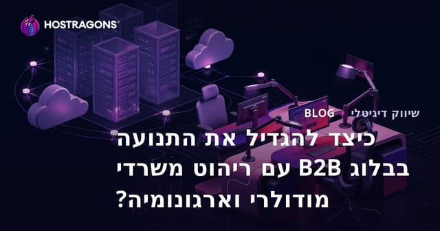 כיצד להגדיל את התנועה בבלוג B2B עם ריהוט משרדי מודולרי וארגונומיה?